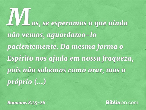 Mas, se esperamos o que ainda não vemos, aguardamo-lo pacientemente. Da mesma forma o Espírito nos ajuda em nossa fraqueza, pois não sabemos como orar, mas o pr