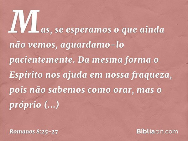 Mas, se esperamos o que ainda não vemos, aguardamo-lo pacientemente. Da mesma forma o Espírito nos ajuda em nossa fraqueza, pois não sabemos como orar, mas o pr