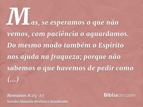 Mas, se esperamos o que não vemos, com paciência o aguardamos.Do mesmo modo também o Espírito nos ajuda na fraqueza; porque não sabemos o que havemos de pedir c