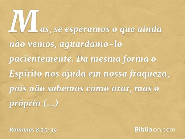 Mas, se esperamos o que ainda não vemos, aguardamo-lo pacientemente. Da mesma forma o Espírito nos ajuda em nossa fraqueza, pois não sabemos como orar, mas o pr