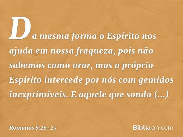 Da mesma forma o Espírito nos ajuda em nossa fraqueza, pois não sabemos como orar, mas o próprio Espírito intercede por nós com gemidos inexprimíveis. E aquele 