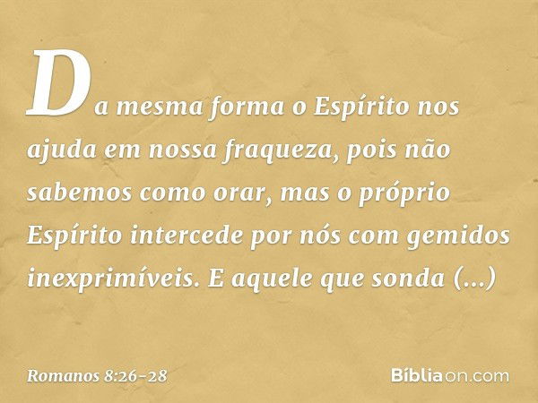 Da mesma forma o Espírito nos ajuda em nossa fraqueza, pois não sabemos como orar, mas o próprio Espírito intercede por nós com gemidos inexprimíveis. E aquele 