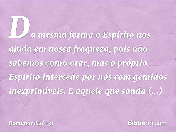 Da mesma forma o Espírito nos ajuda em nossa fraqueza, pois não sabemos como orar, mas o próprio Espírito intercede por nós com gemidos inexprimíveis. E aquele 