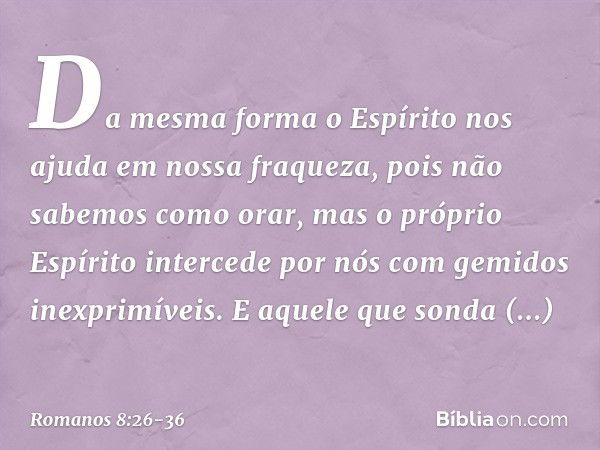 Da mesma forma o Espírito nos ajuda em nossa fraqueza, pois não sabemos como orar, mas o próprio Espírito intercede por nós com gemidos inexprimíveis. E aquele 