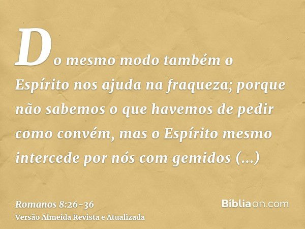 Do mesmo modo também o Espírito nos ajuda na fraqueza; porque não sabemos o que havemos de pedir como convém, mas o Espírito mesmo intercede por nós com gemidos