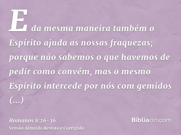 E da mesma maneira também o Espírito ajuda as nossas fraquezas; porque não sabemos o que havemos de pedir como convém, mas o mesmo Espírito intercede por nós co