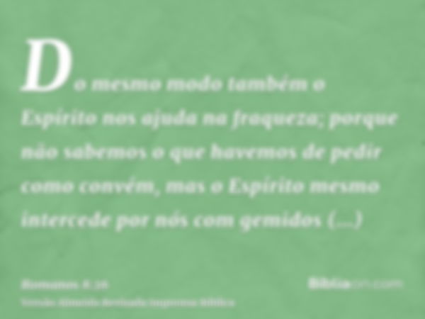 Do mesmo modo também o Espírito nos ajuda na fraqueza; porque não sabemos o que havemos de pedir como convém, mas o Espírito mesmo intercede por nós com gemidos