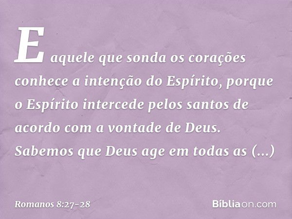 E aquele que sonda os corações conhece a intenção do Espírito, porque o Espírito intercede pelos santos de acordo com a vontade de Deus. Sabemos que Deus age em