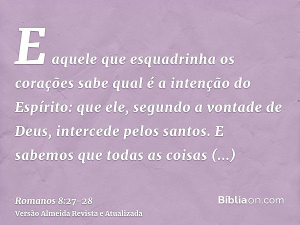 E aquele que esquadrinha os corações sabe qual é a intenção do Espírito: que ele, segundo a vontade de Deus, intercede pelos santos.E sabemos que todas as coisa