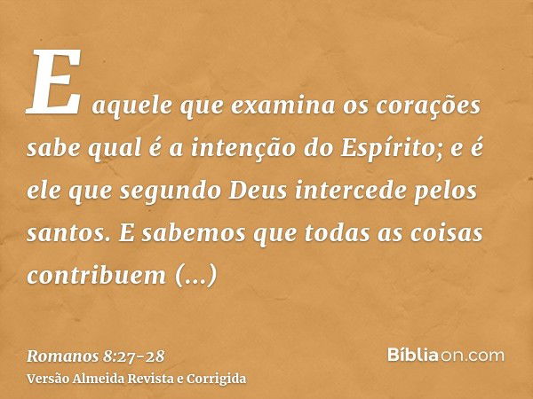 E aquele que examina os corações sabe qual é a intenção do Espírito; e é ele que segundo Deus intercede pelos santos.E sabemos que todas as coisas contribuem ju