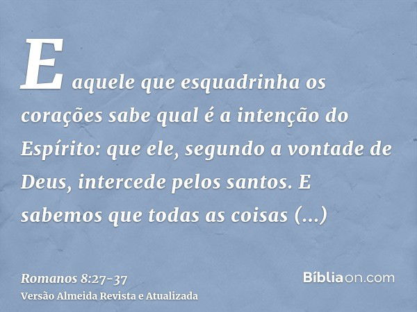 E aquele que esquadrinha os corações sabe qual é a intenção do Espírito: que ele, segundo a vontade de Deus, intercede pelos santos.E sabemos que todas as coisa