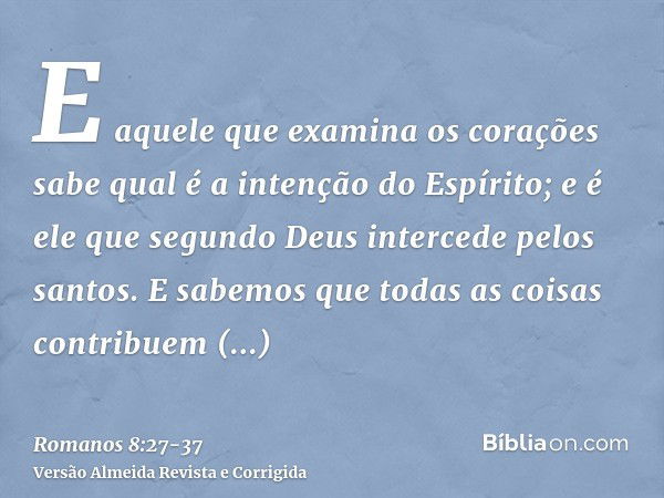 E aquele que examina os corações sabe qual é a intenção do Espírito; e é ele que segundo Deus intercede pelos santos.E sabemos que todas as coisas contribuem ju