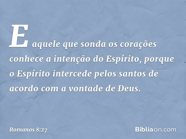 E aquele que sonda os corações conhece a intenção do Espírito, porque o Espírito intercede pelos santos de acordo com a vontade de Deus. -- Romanos 8:27