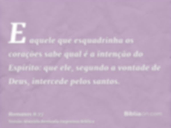 E aquele que esquadrinha os corações sabe qual é a intenção do Espírito: que ele, segundo a vontade de Deus, intercede pelos santos.