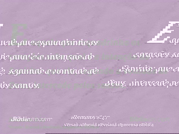 E aquele que esquadrinha os corações sabe qual é a intenção do Espírito: que ele, segundo a vontade de Deus, intercede pelos santos.
