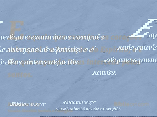 E aquele que examina os corações sabe qual é a intenção do Espírito; e é ele que segundo Deus intercede pelos santos.