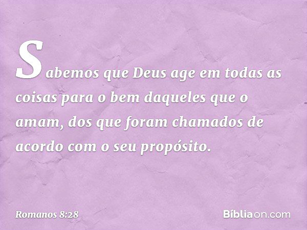 Sabemos que Deus age em todas as coisas para o bem daqueles que o amam, dos que foram chamados de acordo com o seu propósito. -- Romanos 8:28