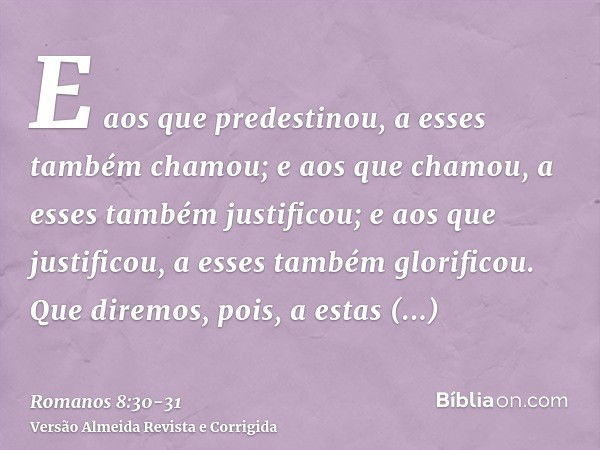 E aos que predestinou, a esses também chamou; e aos que chamou, a esses também justificou; e aos que justificou, a esses também glorificou.Que diremos, pois, a 