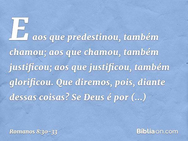 E aos que predestinou, também chamou; aos que chamou, também justificou; aos que justificou, também glorificou. Que diremos, pois, diante dessas coisas? Se Deus