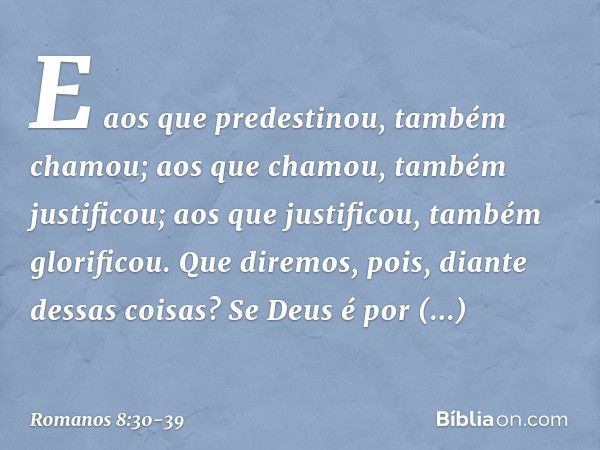 E aos que predestinou, também chamou; aos que chamou, também justificou; aos que justificou, também glorificou. Que diremos, pois, diante dessas coisas? Se Deus