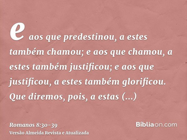 e aos que predestinou, a estes também chamou; e aos que chamou, a estes também justificou; e aos que justificou, a estes também glorificou.Que diremos, pois, a 