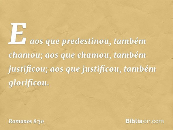 E aos que predestinou, também chamou; aos que chamou, também justificou; aos que justificou, também glorificou. -- Romanos 8:30