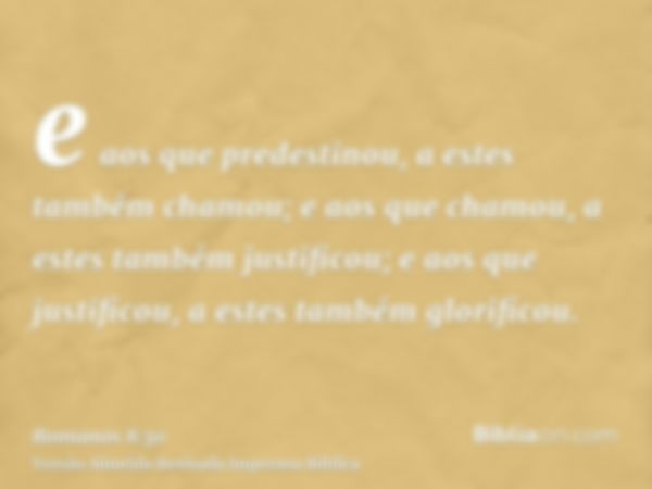 e aos que predestinou, a estes também chamou; e aos que chamou, a estes também justificou; e aos que justificou, a estes também glorificou.