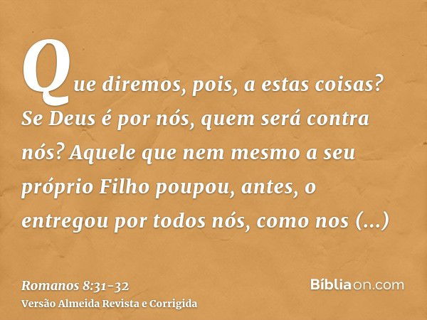 Que diremos, pois, a estas coisas? Se Deus é por nós, quem será contra nós?Aquele que nem mesmo a seu próprio Filho poupou, antes, o entregou por todos nós, com