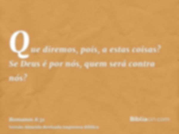 Que diremos, pois, a estas coisas? Se Deus é por nós, quem será contra nós?