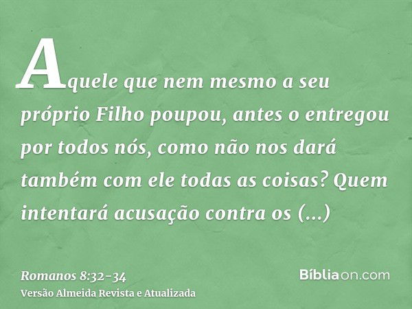 Aquele que nem mesmo a seu próprio Filho poupou, antes o entregou por todos nós, como não nos dará também com ele todas as coisas?Quem intentará acusação contra