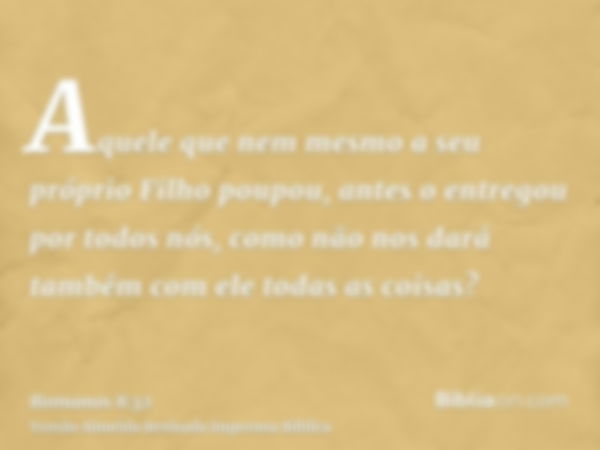 Aquele que nem mesmo a seu próprio Filho poupou, antes o entregou por todos nós, como não nos dará também com ele todas as coisas?