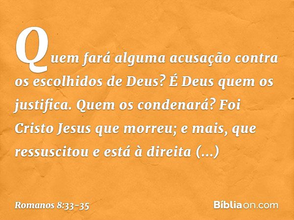 Quem fará alguma acusação contra os escolhidos de Deus? É Deus quem os justifica. Quem os condenará? Foi Cristo Jesus que morreu; e mais, que ressuscitou e está