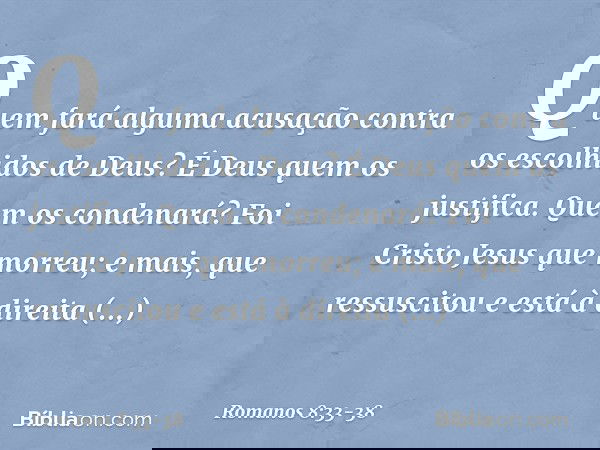 Quem fará alguma acusação contra os escolhidos de Deus? É Deus quem os justifica. Quem os condenará? Foi Cristo Jesus que morreu; e mais, que ressuscitou e está