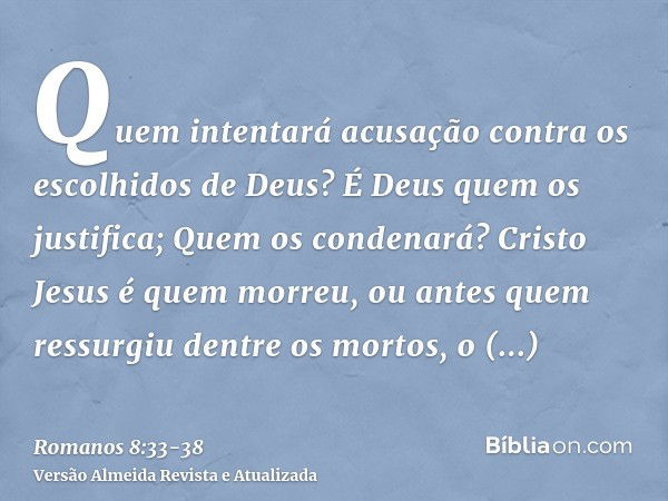 Quem intentará acusação contra os escolhidos de Deus? É Deus quem os justifica;Quem os condenará? Cristo Jesus é quem morreu, ou antes quem ressurgiu dentre os 