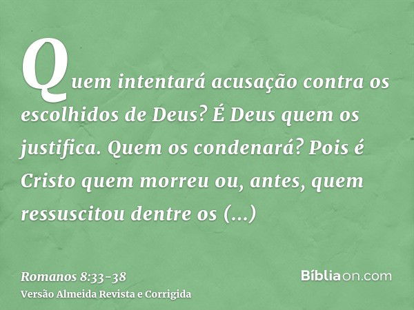 Quem intentará acusação contra os escolhidos de Deus? É Deus quem os justifica.Quem os condenará? Pois é Cristo quem morreu ou, antes, quem ressuscitou dentre o