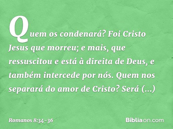 Quem os condenará? Foi Cristo Jesus que morreu; e mais, que ressuscitou e está à direita de Deus, e também intercede por nós. Quem nos separará do amor de Crist