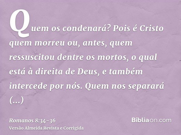 Quem os condenará? Pois é Cristo quem morreu ou, antes, quem ressuscitou dentre os mortos, o qual está à direita de Deus, e também intercede por nós.Quem nos se