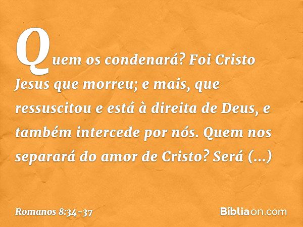 Quem os condenará? Foi Cristo Jesus que morreu; e mais, que ressuscitou e está à direita de Deus, e também intercede por nós. Quem nos separará do amor de Crist