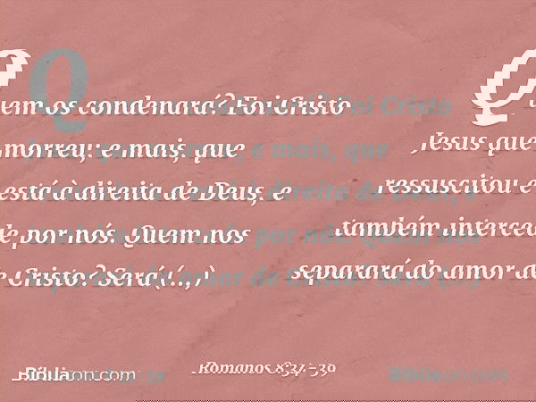 Quem os condenará? Foi Cristo Jesus que morreu; e mais, que ressuscitou e está à direita de Deus, e também intercede por nós. Quem nos separará do amor de Crist