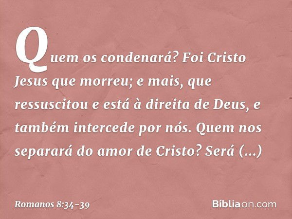 Quem os condenará? Foi Cristo Jesus que morreu; e mais, que ressuscitou e está à direita de Deus, e também intercede por nós. Quem nos separará do amor de Crist