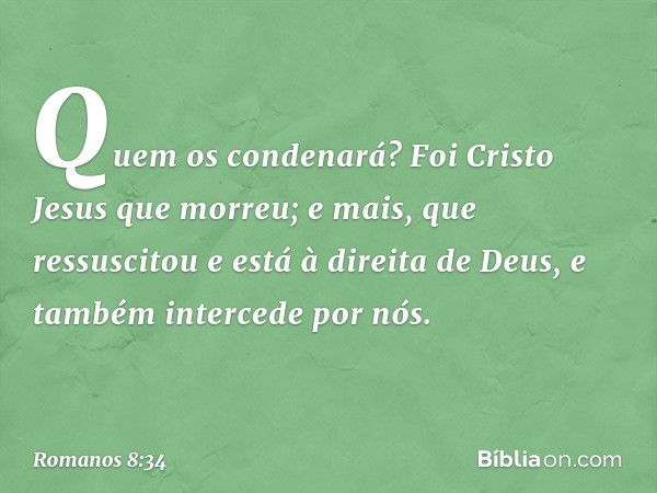 Quem os condenará? Foi Cristo Jesus que morreu; e mais, que ressuscitou e está à direita de Deus, e também intercede por nós. -- Romanos 8:34