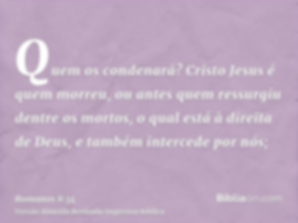 Quem os condenará? Cristo Jesus é quem morreu, ou antes quem ressurgiu dentre os mortos, o qual está à direita de Deus, e também intercede por nós;