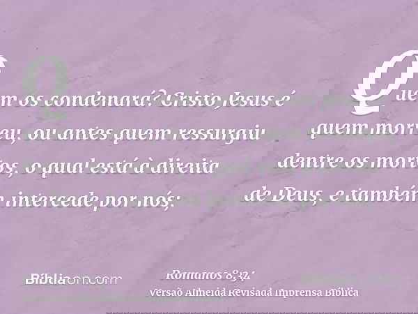 Quem os condenará? Cristo Jesus é quem morreu, ou antes quem ressurgiu dentre os mortos, o qual está à direita de Deus, e também intercede por nós;