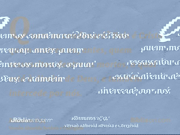 Quem os condenará? Pois é Cristo quem morreu ou, antes, quem ressuscitou dentre os mortos, o qual está à direita de Deus, e também intercede por nós.