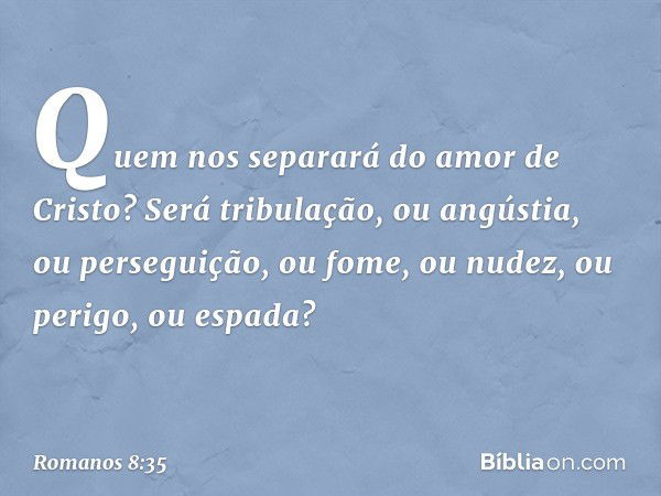 Quem nos separará do amor de Cristo? Será tribulação, ou angústia, ou perseguição, ou fome, ou nudez, ou perigo, ou espada? -- Romanos 8:35