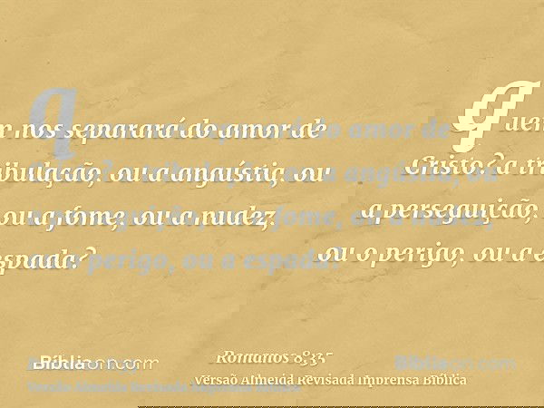 quem nos separará do amor de Cristo? a tribulação, ou a angústia, ou a perseguição, ou a fome, ou a nudez, ou o perigo, ou a espada?