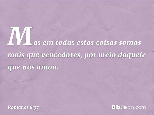 Mas em todas estas coisas somos mais que vencedores, por meio daquele que nos amou. -- Romanos 8:37