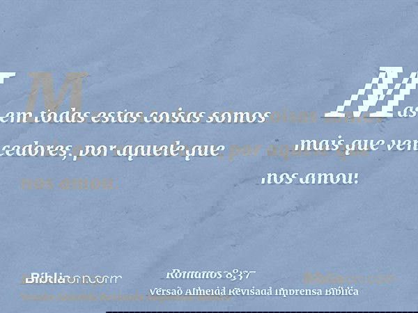 Mas em todas estas coisas somos mais que vencedores, por aquele que nos amou.