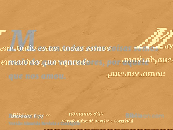 Mas em todas estas coisas somos mais do que vencedores, por aquele que nos amou.