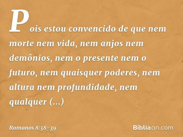 Pois estou convencido de que nem morte nem vida, nem anjos nem demônios, nem o presente nem o futuro, nem quaisquer poderes, nem altura nem profundidade, nem qu